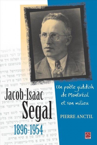 Jacob-Isaac Segal (1896-1954) [electronic resource] : un poète yiddish de Montréal et son milieu / Pierre Anctil.