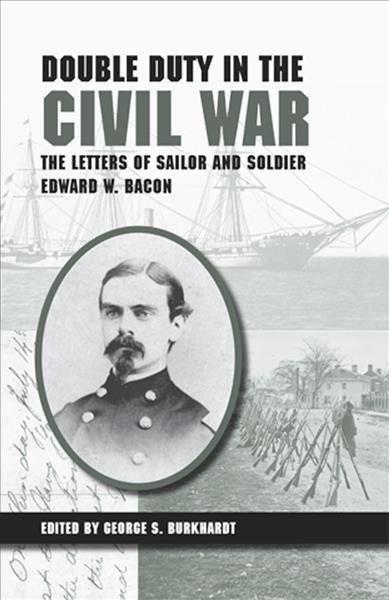 Double duty in the Civil War : the letters of sailor and soldier Edward W. Bacon / edited by George S. Burkhardt.