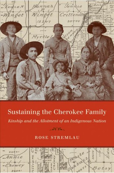 Sustaining the Cherokee family : kinship and the allotment of an indigenous nation / Rose Stremlau.