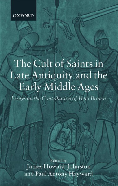 The cult of saints in late antiquity and the Middle Ages : essays on the contribution of Peter Brown / edited by James Howard-Johnston and Paul Antony Hayward.