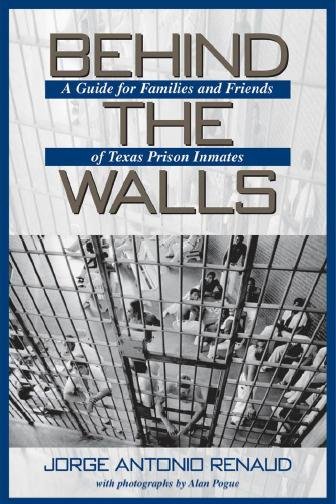 Behind the walls : a guide for family and friends of Texas inmates / Jorge Antonio Renaud.
