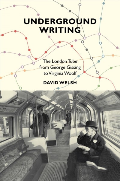 Underground writing : the London tube from George Gissing to Virginia Woolf / David Welsh.