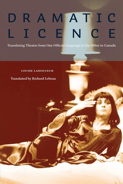 Dramatic licence : translating theatre from one official language to the other in Canada / Louise Ladouceur ; translated by Richard Lebeau.