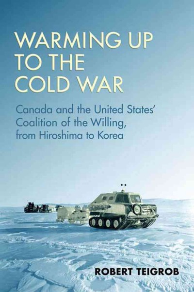 Warming up to the Cold War [electronic resource] : Canada and the United States' coalition of the willing, from Hiroshima to Korea / Robert Teigrob.