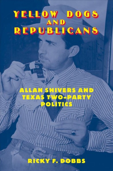 Yellow dogs and Republicans [electronic resource] : Allan Shivers and Texas two-party politics / Ricky F. Dobbs.