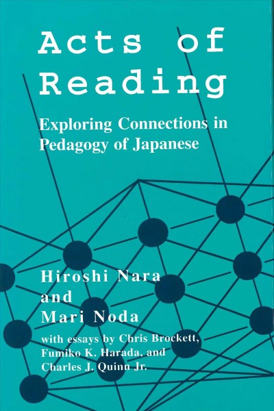 Acts of reading : exploring connections in pedagogy of Japanese / Hiroshi Nara and Mari Noda, with essays by Chris Brockett, Fumiko H. Harada, and Charles J. Quinn, Jr.