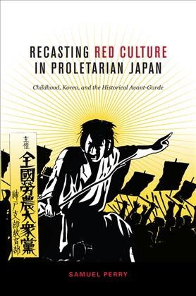 Recasting Red culture in proletarian Japan : childhood, Korea, and the historical Avant-Garde / Samuel Perry.