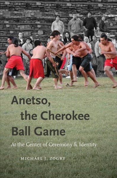 Anetso, the Cherokee ball game [electronic resource] : at the center of ceremony and identity / Michael J. Zogry.