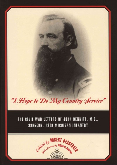 "I hope to do my country service" [electronic resource] : the Civil War letters of John Bennitt, M.D., surgeon, 19th Michigan Infantry / edited by Robert Beasecker ; with a foreword by William M. Anderson.