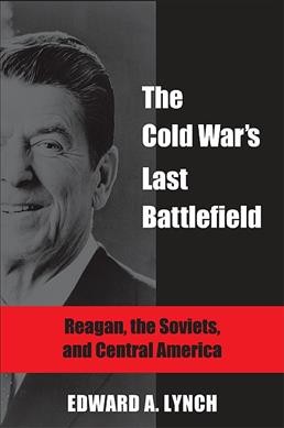 The Cold War's last battlefield [electronic resource] : Reagan, the Soviets, and Central America / Edward A. Lynch.