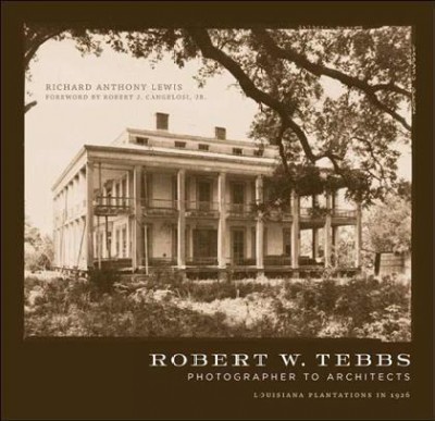 Robert W. Tebbs, photographer to architects [electronic resource] : Louisiana plantations in 1926 / Richard Anthony Lewis ; foreword by Robert J. Cangelosi, Jr.