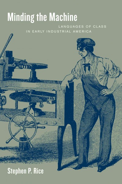 Minding the machine [electronic resource] : languages of class in early industrial America / Stephen P. Rice.