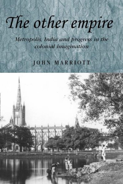 The other empire [electronic resource] : metropolis, India and progress in the colonial imagination / John Marriott.