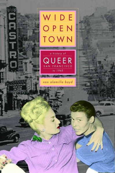Wide-open town [electronic resource] : a history of queer San Francisco to 1965 / Nan Alamilla Boyd.
