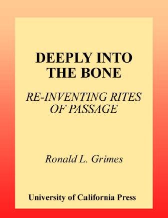 Deeply into the bone [electronic resource] : re-inventing rites of passage / Ronald L. Grimes.