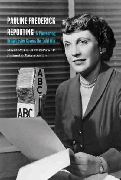 Pauline Frederick reporting [electronic resource] : a pioneering broadcaster covers the Cold War / Marilyn S. Greenwald ; foreword by Marlene Sanders.