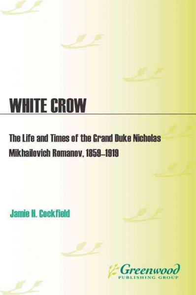 White crow [electronic resource] : the life and times of the Grand Duke Nicholas Mikhailovich Romanov : 1859-1919 / Jamie H. Cockfield.