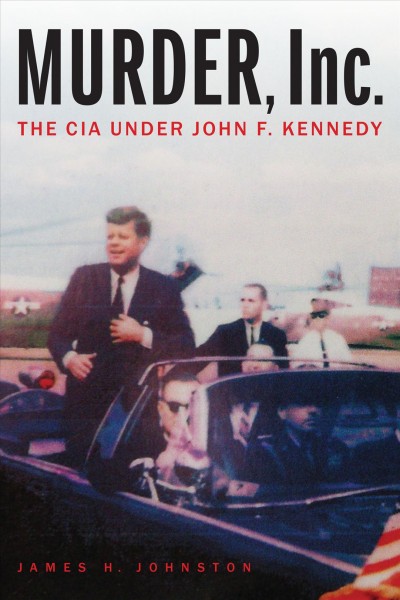 Murder, Inc. : the CIA under John F. Kennedy / James H. Johnston.