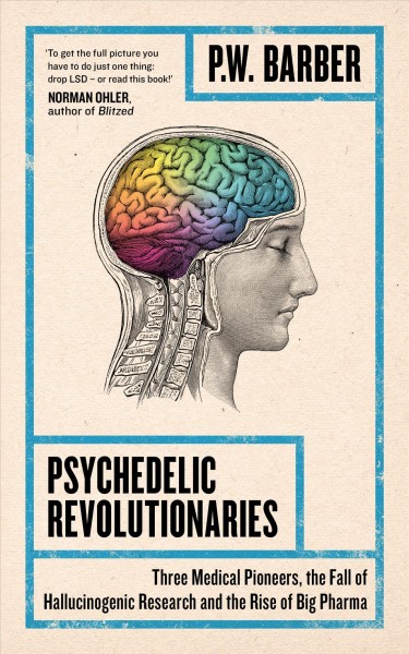 Psychedelic revolutionaries : LSD and the birth of hallucinogenic research / P.W. Barber.