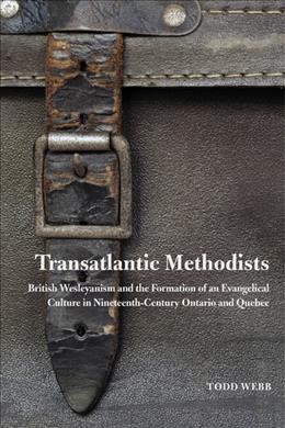 Transatlantic Methodists : British Wesleyanism and the formation of an evangelical culture in nineteenth-century Ontario and Quebec / Todd Webb.