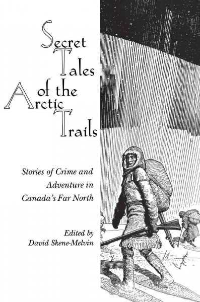 Secret tales of the Arctic trails [electronic resource] : stories of crime and adventure in Canada's Far North / edited by David Skene-Melvin.