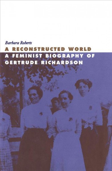 A reconstructed world [electronic resource] : a feminist biography of Gertrude Richardson / Barbara Roberts.