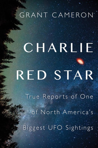 Charlie Red Star : true reports of one of North America's biggest UFO sightings / Grant Cameron.