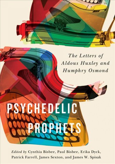 Psychedelic prophets : the letters of Aldous Huxley and Humphry Osmond / edited by Cynthia Carson Bisbee, Paul Bisbee, Erika Dyck, Patrick Farrell, James Sexton, and James W. Spisak.