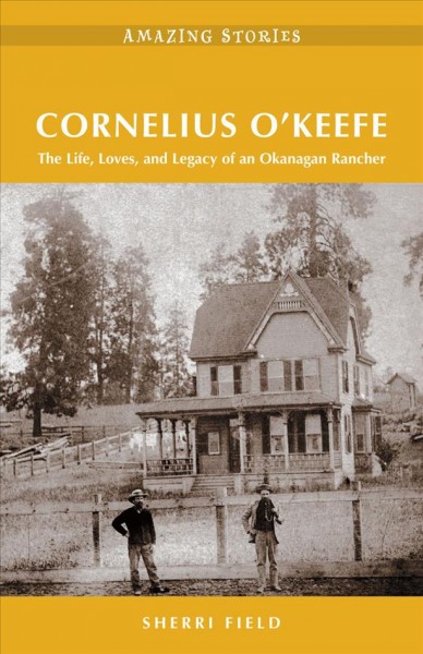 Cornelius O'Keefe : the life, loves, and legacy of an Okanagan rancher / Sherri L. Field.