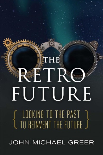 The retro future : looking to the past to reinvent the future / John Michael Greer.