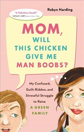 Mom, will this chicken give me man boobs? [electronic resource] : my confused, guilt-ridden, and stressful struggle to raise a green family / Robyn Harding.