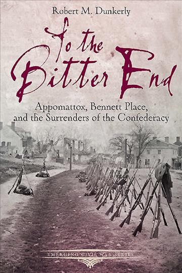 To the bitter end : Appomattox, Bennett Place, and the surrenders of the confederacy / by Robert M. Dunkerly.