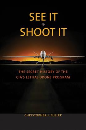 See it/shoot it : the secret history of the CIA's lethal drone program / Christopher J. Fuller.