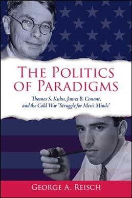 The politics of paradigms : Thomas S. Kuhn, James Bryant Conant, and the Cold War "struggle for men's minds" / George A. Reisch.