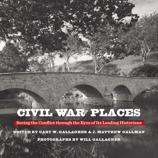 Civil War places : seeing the conflict through the eyes of its leading historians / edited by Gary W. Gallagher and J. Matthew Gallman ; photographs by Will Gallagher.