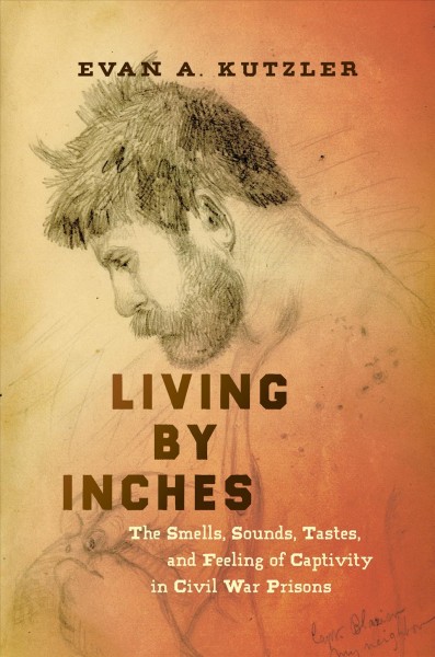Living by Inches : the Smells, Sounds, Tastes, and Feeling of Captivity in Civil War Prisons.