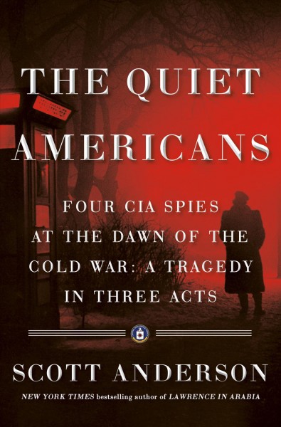 The quiet Americans : four CIA spies at the dawn of the Cold War--a tragedy in three acts / Scott Anderson.