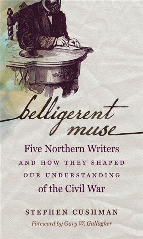 Belligerent Muse : Five Northern Writers and How They Shaped Our Understanding of the Civil War.
