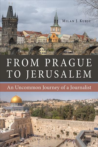 From Prague to Jerusalem : an uncommon journey of a journalist / Milan J. Kubic.