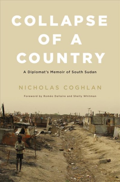 Collapse of a country : a diplomat's memoir of South Sudan / Nicholas Coghlan ; foreword by Roméo Dallaire and Shelly Whitman.