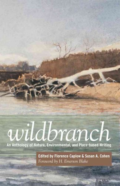 Wildbranch : an anthology of nature, environmental, and place-based writing / edited by Florence Caplow and Susan Cohen ; foreword by H. Emerson Blake.