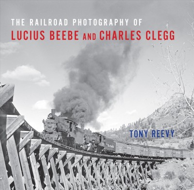 The railroad photography of Lucius Beebe and Charles Clegg / Tony Reevy ; foreword by Jim Shaughnessy.