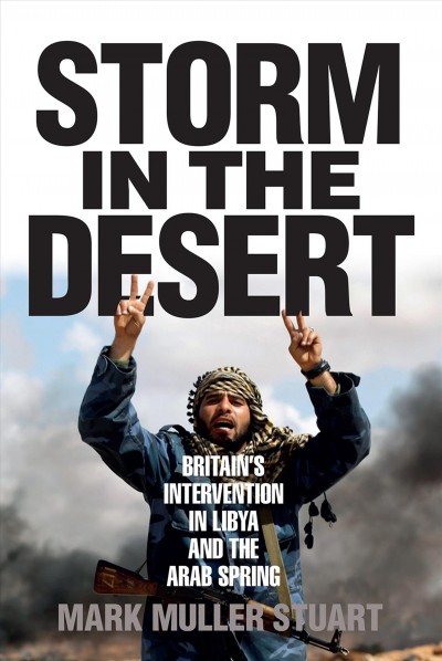 Storm in the desert : Britain's intervention in Libya and the Arab Spring / Mark Muller Stuart.