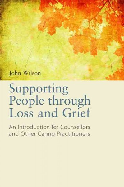 Supporting people through loss and grief : an introduction for counsellors and other caring practitioners / John Wilson ; foreword by Dodie Graves.