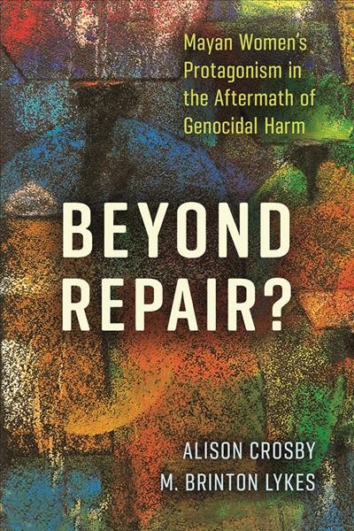 Beyond repair? : Mayan women's protagonism in the aftermath of genocidal harm / Alison Crosby and M. Brinton Lykes.