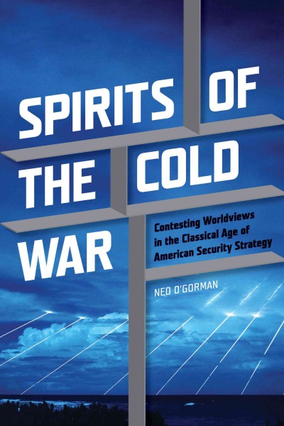 Spirits of the Cold War : contesting worldviews in the classical age of American security strategy / Ned O'Gorman.