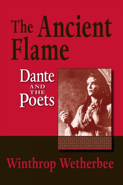 The ancient flame : Dante and the poets / Winthrop Wetherbee.