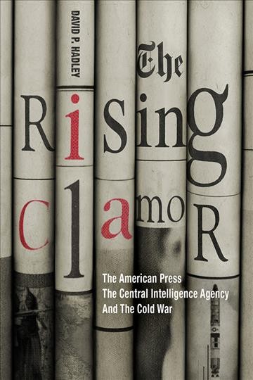 The rising clamor : the American press, the Central Intelligence Agency, and the Cold War / David P. Hadley.