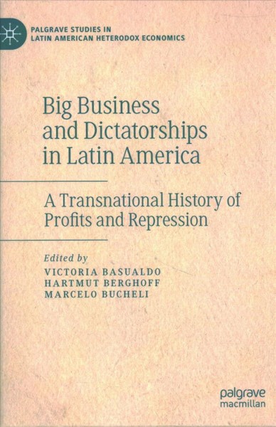 Big business and dictatorships in Latin America : a transnational history of profits and repression / Victoria Basualdo, Harmut Berghoff, Marcelo Bucheli, editors.