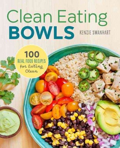 Clean eating bowls : 100 real food recipes for eating clean / Kenzie Swanhart.